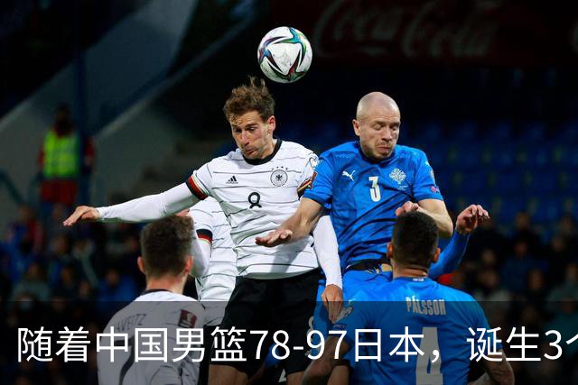 随着中国男篮78-97日本，诞生3个意外2个事实，郭士强王俊杰上榜