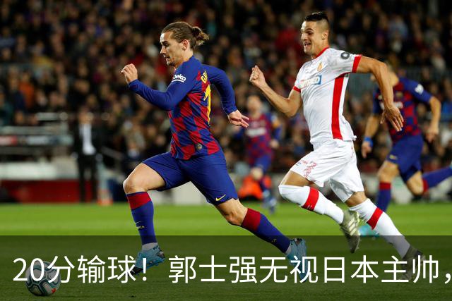 20分输球！郭士强无视日本主帅，央视提前切换画面，请注意胡明轩！